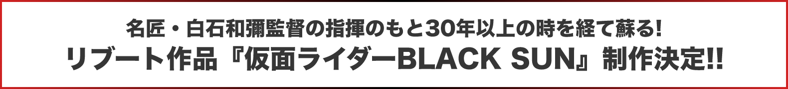 名匠・白石和彌監督の指揮のもと30年以上の時を経て蘇る!リブート作品『仮面ライダーBLACK SUN』制作決定‼