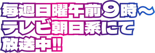 毎週日曜9時~午前テレビ朝日系にて放送中!!